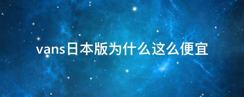 vans日本版为什么这么便宜 日本的vans为什么是中国制造