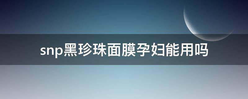 snp黑珍珠面膜孕妇能用吗 snp黑珍珠提亮精华面膜怎么样