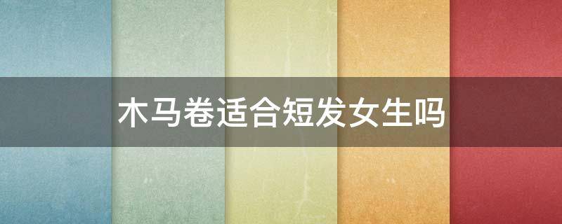 木马卷适合短发女生吗 木马卷短发适合什么脸型
