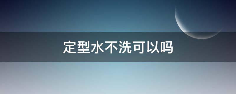 定型水不洗可以吗 定型水可以直接用吗