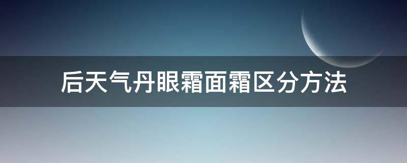 后天气丹眼霜面霜区分方法（后天气丹眼霜怎么辨别真假）