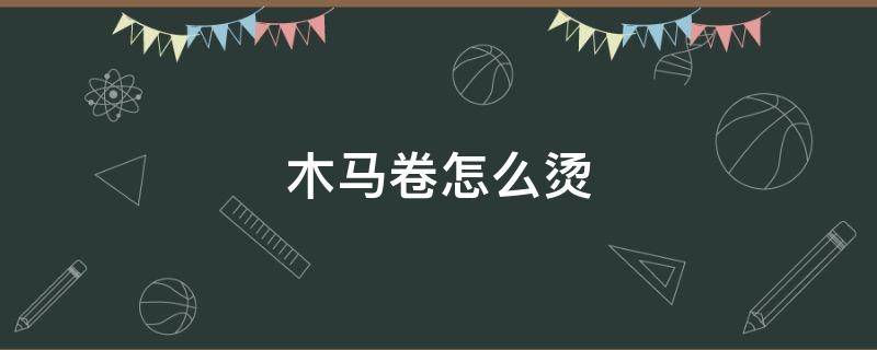 木马卷怎么烫 木马卷如何烫