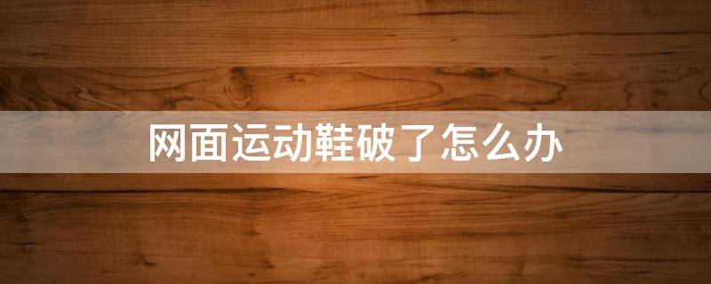 网面运动鞋破了怎么办（网面运动鞋坏了怎么修）