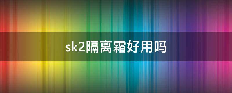 sk2隔离霜好用吗 sk-ii隔离好用吗