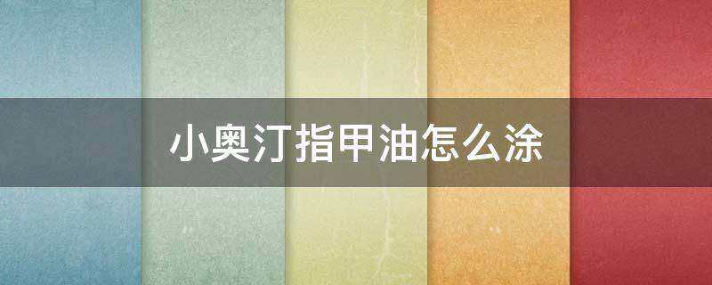 小奥汀指甲油怎么涂 小奥汀指甲油颜色表