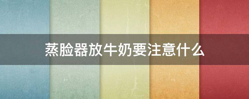 蒸脸器放牛奶要注意什么（蒸脸器放牛奶要注意什么问题）