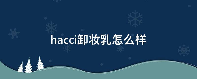 hacci卸妆乳怎么样 hacci卸妆乳卸得不干净