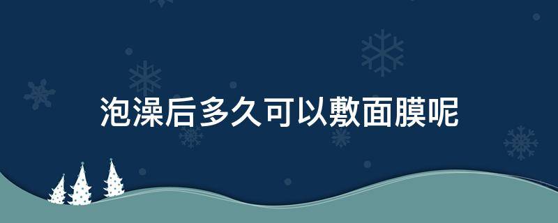 泡澡后多久可以敷面膜呢 泡澡后多久可以敷面膜呢