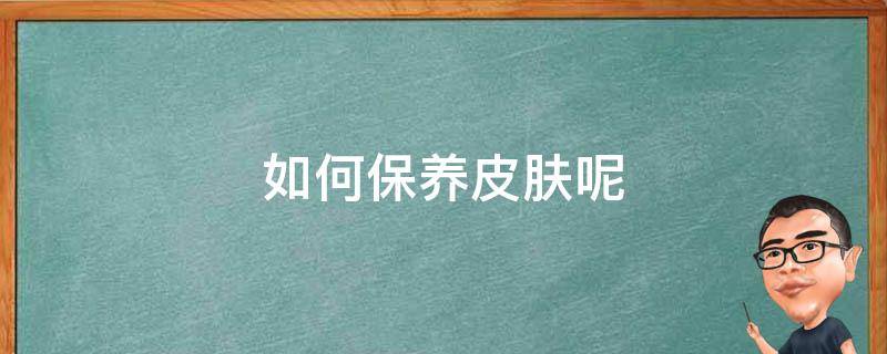 如何保养皮肤呢（如何保养皮肤呢女生）