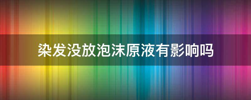 染发没放泡沫原液有影响吗 染发没放泡沫原液有影响吗