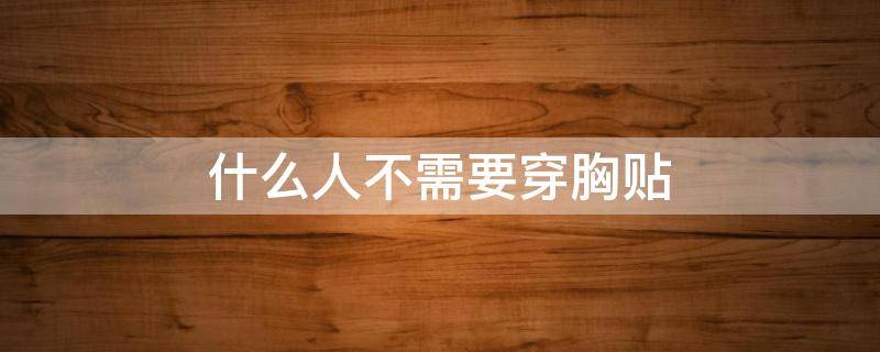 什么人不需要穿胸贴（什么人不用穿鞋）