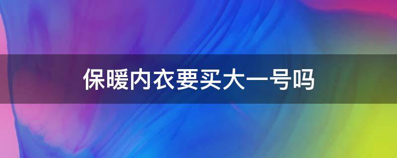保暖内衣要买大一号吗 保暖内衣要买小还是大