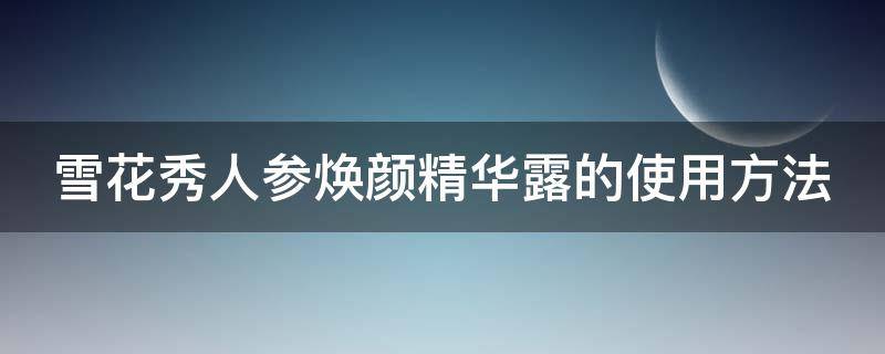 雪花秀人参焕颜精华露的使用方法（雪花秀人参焕颜精华乳霜面膜）