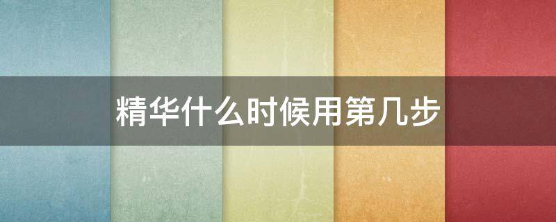 精华什么时候用第几步 精华 什么时候用