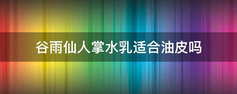 谷雨仙人掌水乳适合油皮吗（谷雨护肤品仙人掌好）