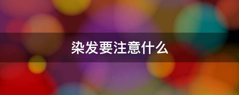 染发要注意什么（染发要注意什么,怎样才算好）