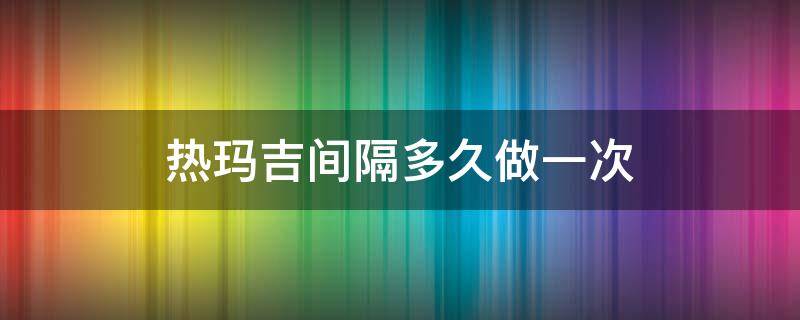 热玛吉间隔多久做一次（热玛吉间隔时间）