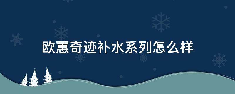 欧蕙奇迹补水系列怎么样 欧惠奇迹套盒适合多大年龄用