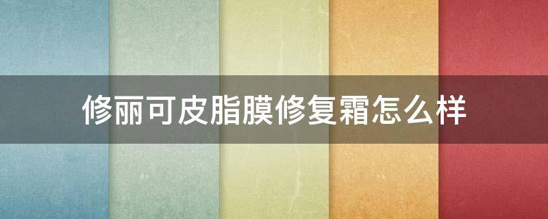 修丽可皮脂膜修复霜怎么样 修丽可皮脂膜修复霜怎么样