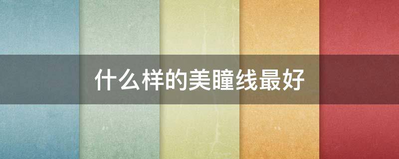 什么样的美瞳线最好 什么样的美瞳线最好看图片
