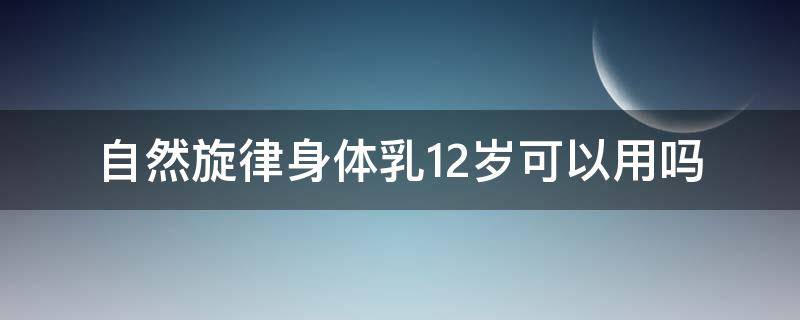 自然旋律身体乳12岁可以用吗 自然旋律身体乳真假怎么鉴别