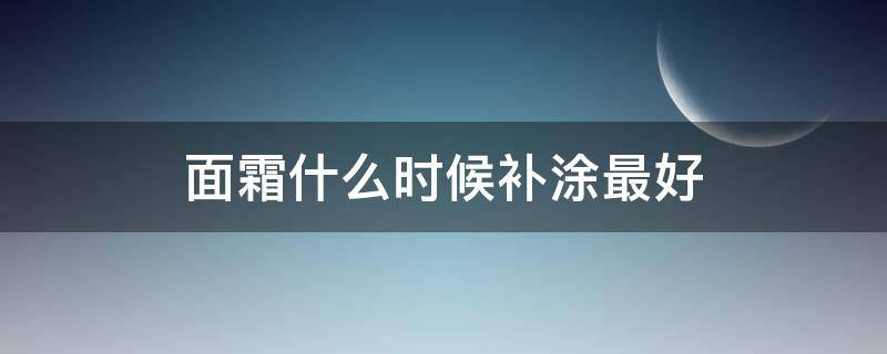 面霜什么时候补涂最好（面霜什么时候涂抹）