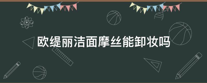 欧缇丽洁面摩丝能卸妆吗（欧缇丽洁面摩丝能卸妆吗）