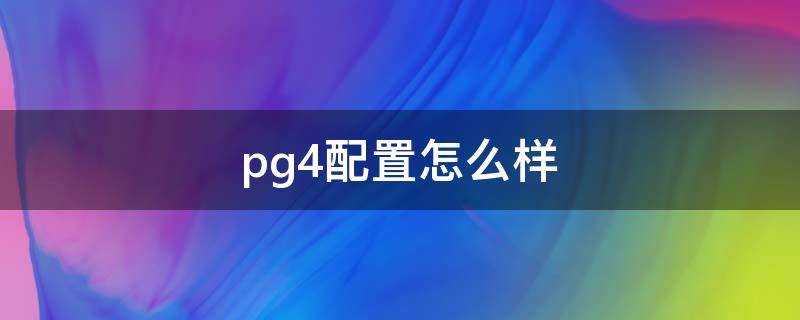pg4配置怎么样（pg4真的有那么差吗）
