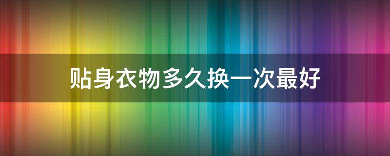 贴身衣物多久换一次最好 女生的贴身衣物多久换一次
