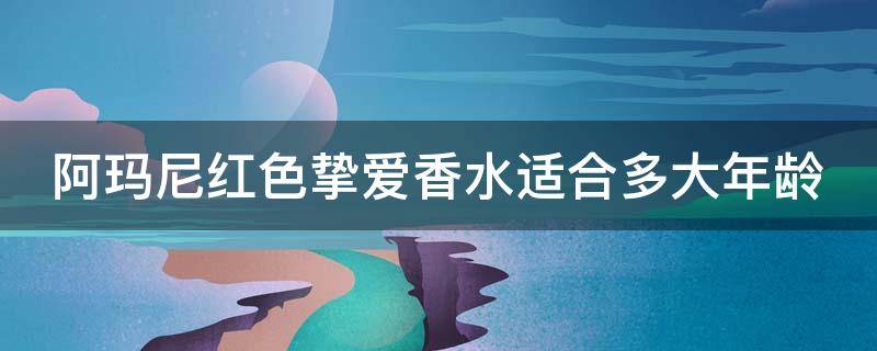 阿玛尼红色挚爱香水适合多大年龄 阿玛尼红色挚爱香水适合多大年龄使用