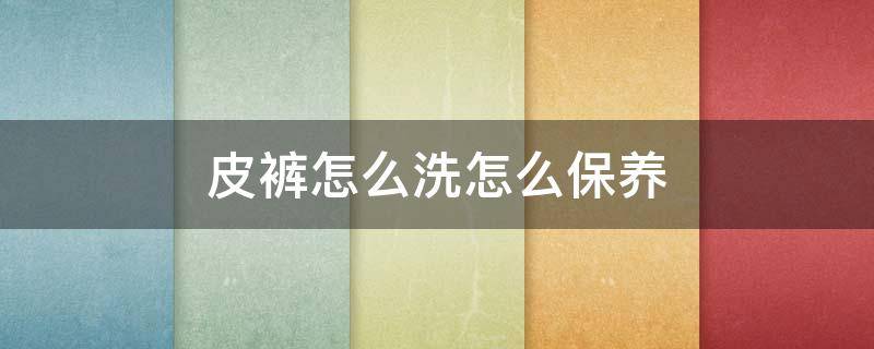 皮裤怎么洗怎么保养（皮裤子应该怎么洗）
