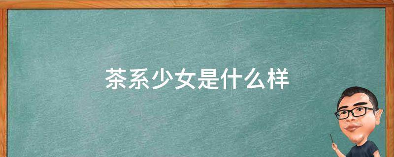 茶系少女是什么样 茶系少女是什么样的人