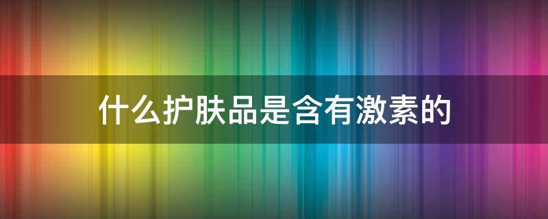 什么护肤品是含有激素的 哪些护肤品是含有激素的