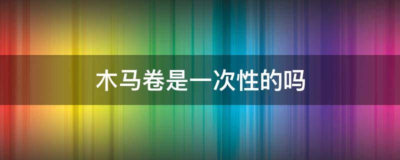 木马卷是一次性的吗 木马卷持久吗