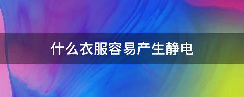 什么衣服容易产生静电 什么衣服容易产生静电为什么