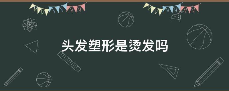 头发塑形是烫发吗（头发塑形是烫发吗还是直发）