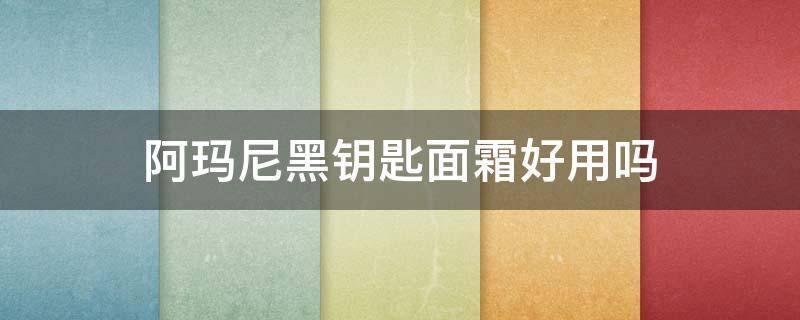 阿玛尼黑钥匙面霜好用吗（阿玛尼黑钥匙面霜好用吗小红书）