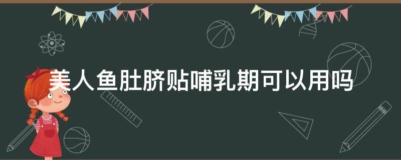 美人鱼肚脐贴哺乳期可以用吗（美人鱼肚脐贴哺乳期可以用吗女性）
