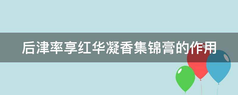 后津率享红华凝香集锦膏的作用 后津率享红华凝香系列适合多大年龄