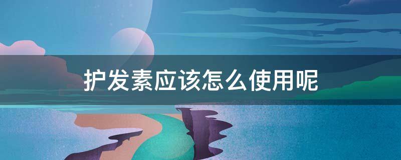 护发素应该怎么使用呢（护发素应该怎么使用呢图片）