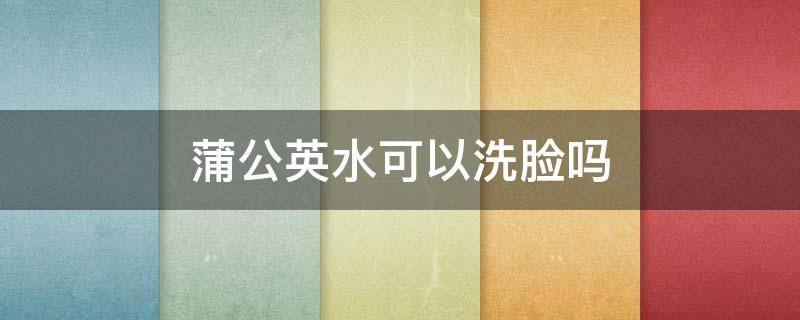 蒲公英水可以洗脸吗 蒲公英水可以洗脸吗怎么用