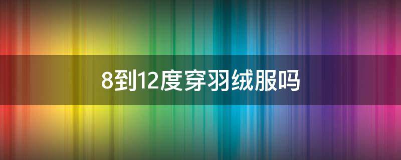 8到12度穿羽绒服吗（8-12度要穿羽绒服吗）
