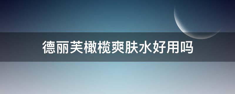 德丽芙橄榄爽肤水好用吗 德丽芙橄榄爽肤水好用吗女士