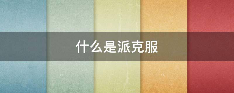 什么是派克服 什么是派克服为什么叫派克服