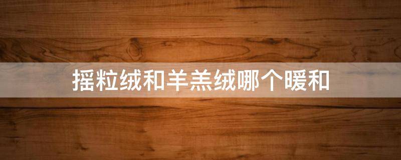 摇粒绒和羊羔绒哪个暖和 摇粒绒和羊羔绒哪个暖和一些