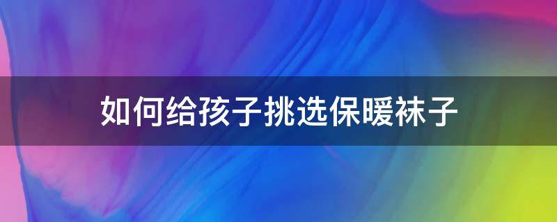 如何给孩子挑选保暖袜子 小孩穿的袜子什么牌子好