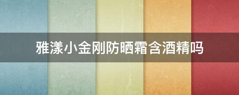 雅漾小金刚防晒霜含酒精吗 雅漾小金刚防晒成分