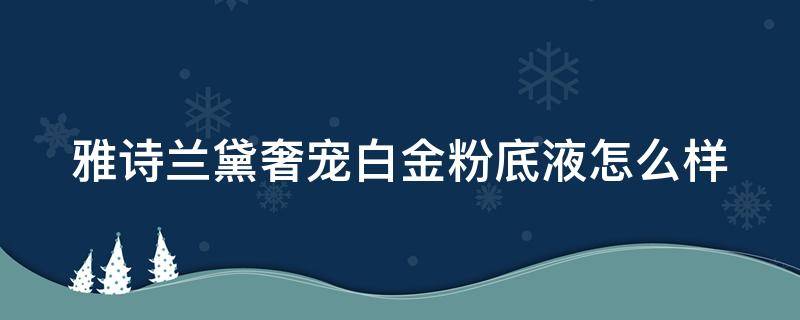 雅诗兰黛奢宠白金粉底液怎么样 雅诗兰黛白金奢宠粉底霜