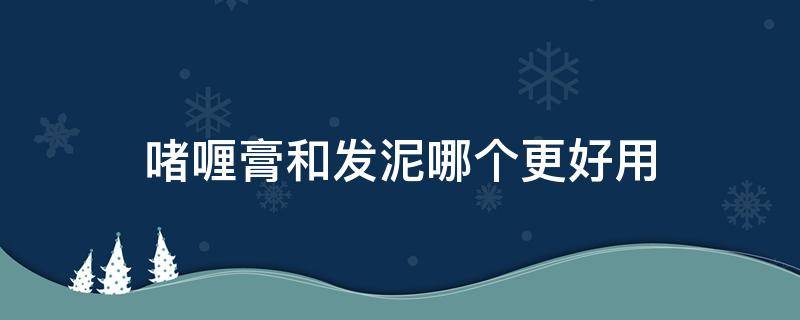 啫喱膏和发泥哪个更好用（啫喱膏与发蜡与发泥之间的区别）