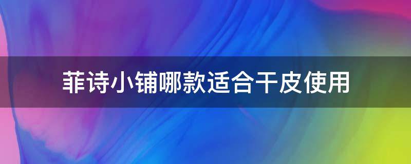 菲诗小铺哪款适合干皮使用（菲诗小铺好用不）